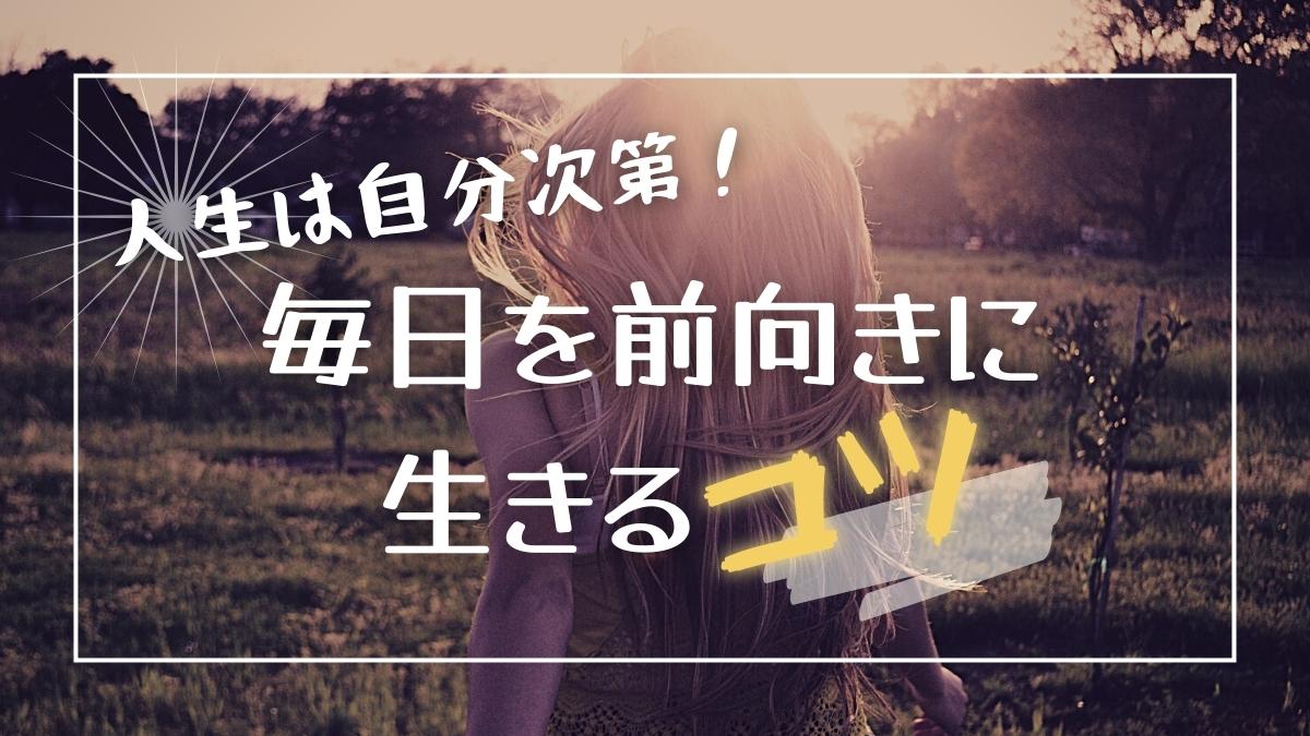 人生は自分次第で変えられる 心持ち次第で毎日を前向きに変えるコツ